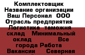 Комплектовщик › Название организации ­ Ваш Персонал, ООО › Отрасль предприятия ­ Логистика, таможня, склад › Минимальный оклад ­ 23 000 - Все города Работа » Вакансии   . Северная Осетия